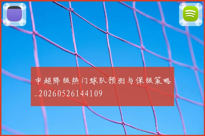 中超降级热门球队预测与保级策略_20260526144109