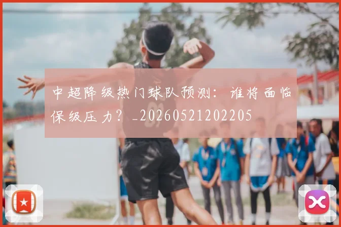 中超降级热门球队预测：谁将面临保级压力？_20260521202205