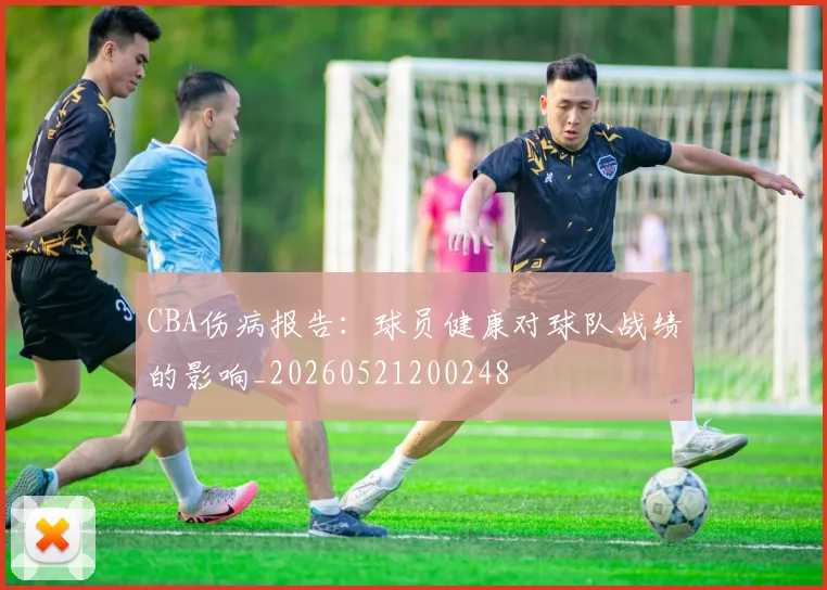 CBA伤病报告:球员健康对球队战绩的影响_20260521200248