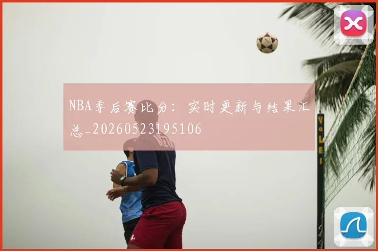 NBA季后赛比分:实时更新与结果汇总_20260523195106