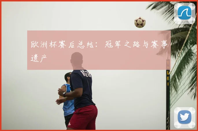 欧洲杯赛后总结：冠军之路与赛事遗产