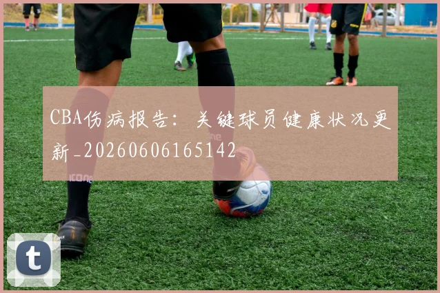 CBA伤病报告:关键球员健康状况更新_20260606165142
