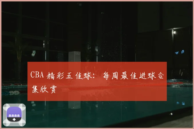 CBA 精彩五佳球:每周最佳进球合集欣赏