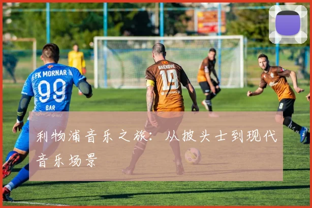 利物浦音乐之旅：从披头士到现代音乐场景