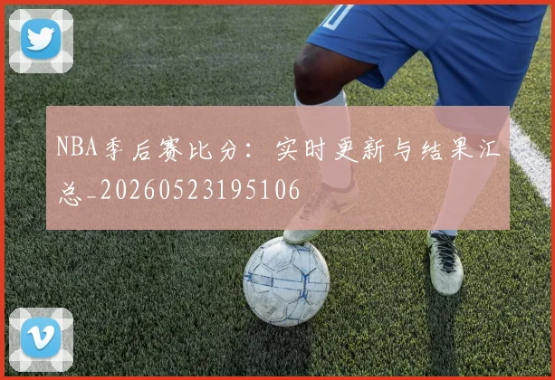 NBA季后赛比分：实时更新与结果汇总_20260523195106