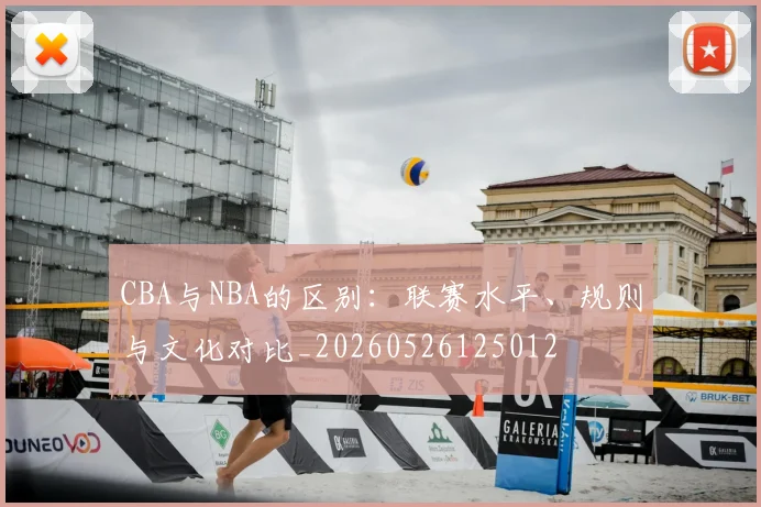 CBA与NBA的区别：联赛水平、规则与文化对比_20260526125012