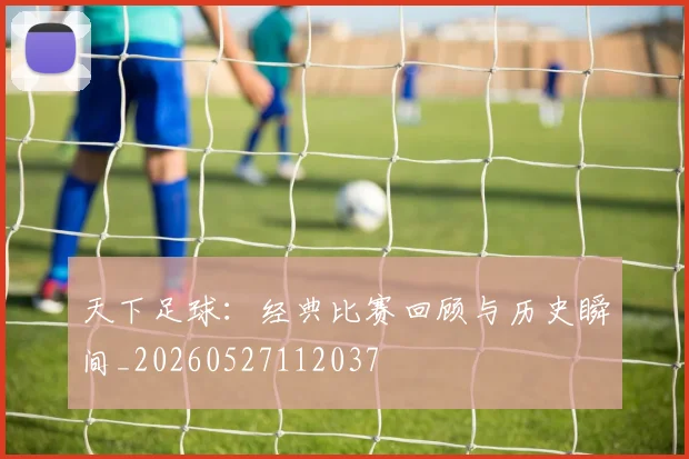 天下足球：经典比赛回顾与历史瞬间_20260527112037