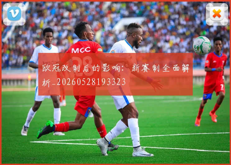 欧冠改制后的影响:新赛制全面解析_20260528193323