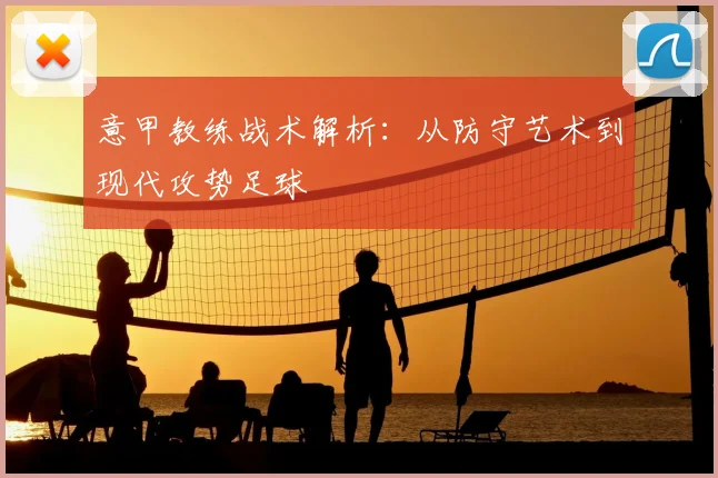 意甲教练战术解析：从防守艺术到现代攻势足球