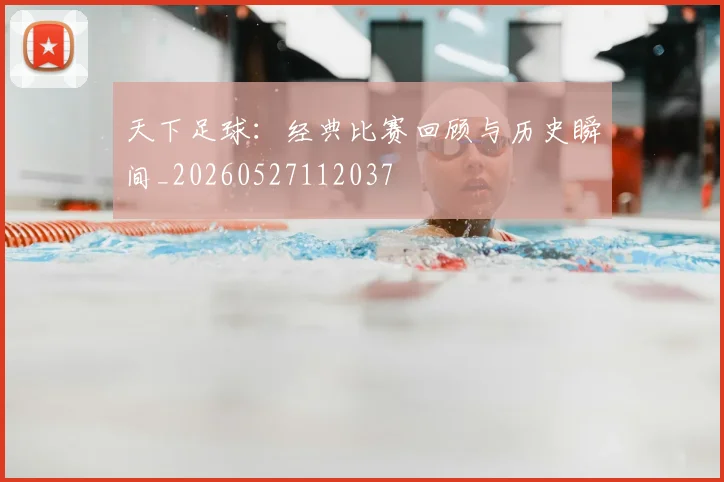 天下足球：经典比赛回顾与历史瞬间_20260527112037